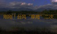 刚刚！台风“摩羯”二次登陆湛江徐闻，最大风力17级 